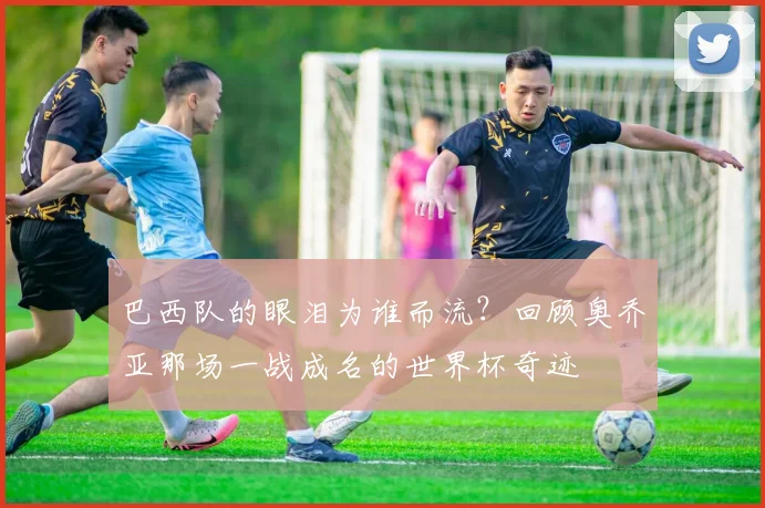 巴西队的眼泪为谁而流？回顾奥乔亚那场一战成名的世界杯奇迹