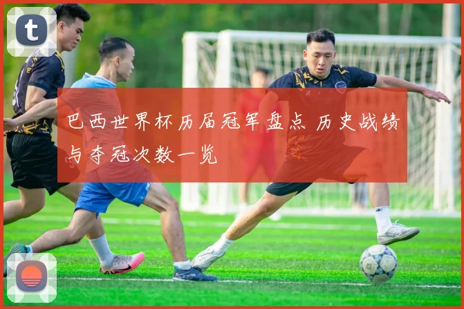 巴西世界杯历届冠军盘点 历史战绩与夺冠次数一览