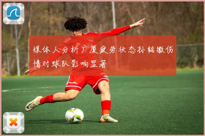 媒体人分析广厦疲劳状态孙铭徽伤情对球队影响显著